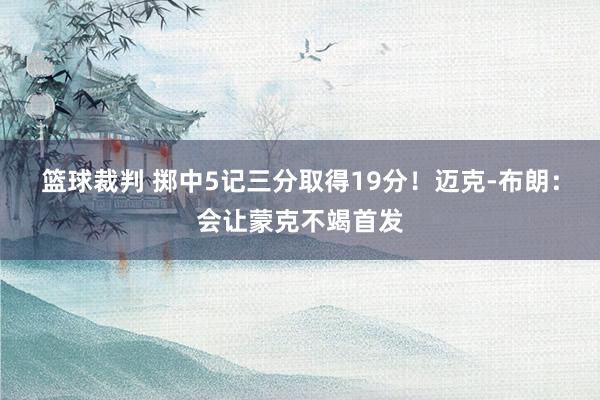 篮球裁判 掷中5记三分取得19分！迈克-布朗：会让蒙克不竭首发