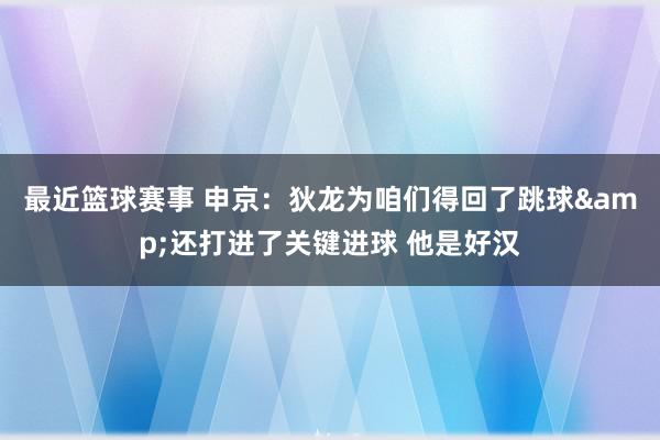 最近篮球赛事 申京：狄龙为咱们得回了跳球&还打进了关键进球 他是好汉