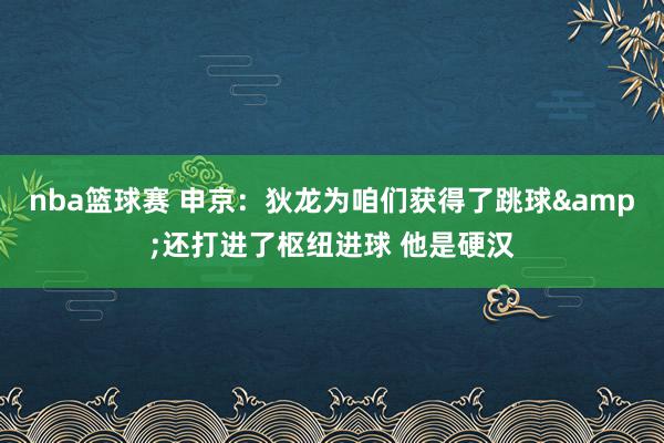 nba篮球赛 申京：狄龙为咱们获得了跳球&还打进了枢纽进球 他是硬汉