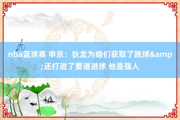 nba篮球赛 申京：狄龙为咱们获取了跳球&还打进了要道进球 他是强人