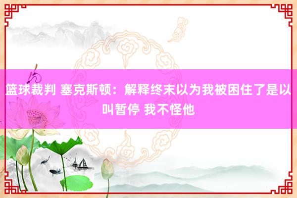 篮球裁判 塞克斯顿：解释终末以为我被困住了是以叫暂停 我不怪他