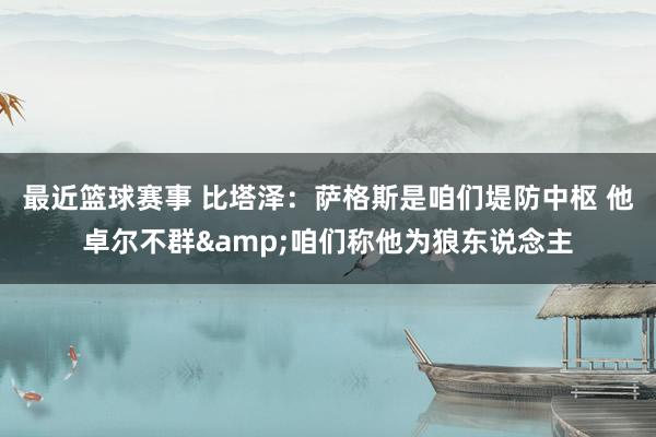 最近篮球赛事 比塔泽：萨格斯是咱们堤防中枢 他卓尔不群&咱们称他为狼东说念主