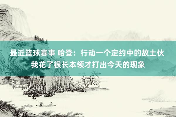 最近篮球赛事 哈登：行动一个定约中的故土伙 我花了很长本领才打出今天的现象