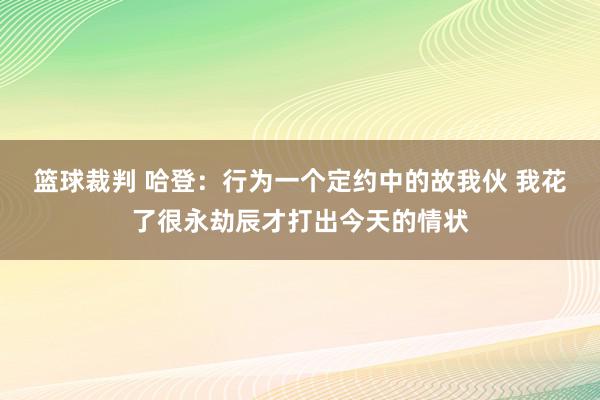 篮球裁判 哈登：行为一个定约中的故我伙 我花了很永劫辰才打出今天的情状