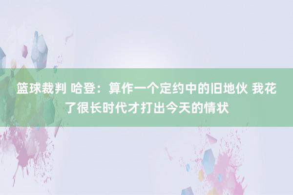 篮球裁判 哈登：算作一个定约中的旧地伙 我花了很长时代才打出今天的情状