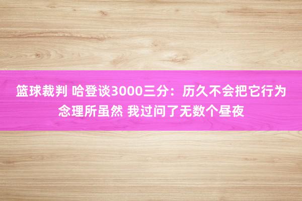 篮球裁判 哈登谈3000三分：历久不会把它行为念理所虽然 我过问了无数个昼夜