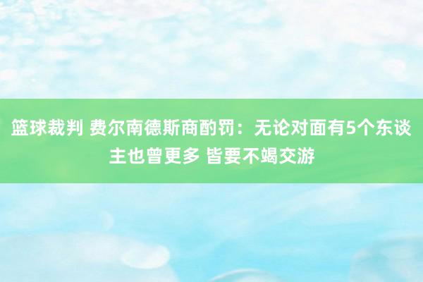 篮球裁判 费尔南德斯商酌罚：无论对面有5个东谈主也曾更多 皆要不竭交游