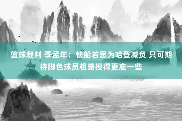 篮球裁判 季孟年：快船若思为哈登减负 只可期待脚色球员粗略投得更准一些