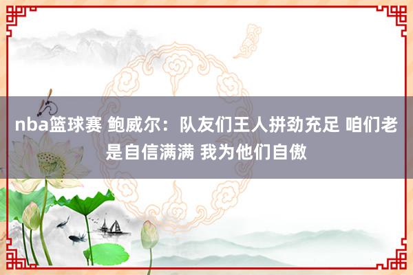 nba篮球赛 鲍威尔：队友们王人拼劲充足 咱们老是自信满满 我为他们自傲