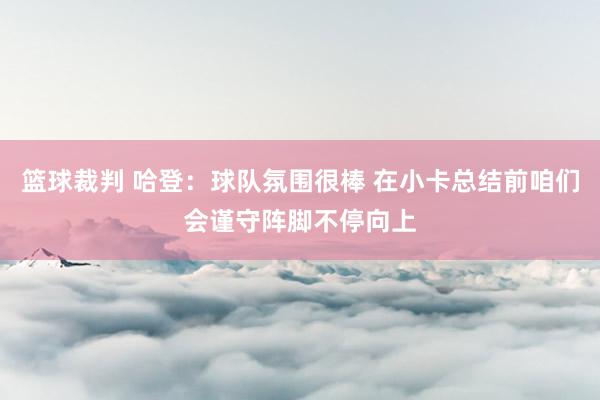 篮球裁判 哈登：球队氛围很棒 在小卡总结前咱们会谨守阵脚不停向上