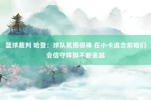 篮球裁判 哈登：球队氛围很棒 在小卡追念前咱们会信守阵脚不断逾越