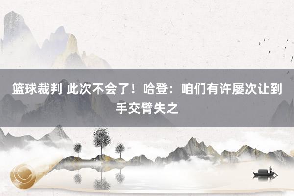 篮球裁判 此次不会了！哈登：咱们有许屡次让到手交臂失之