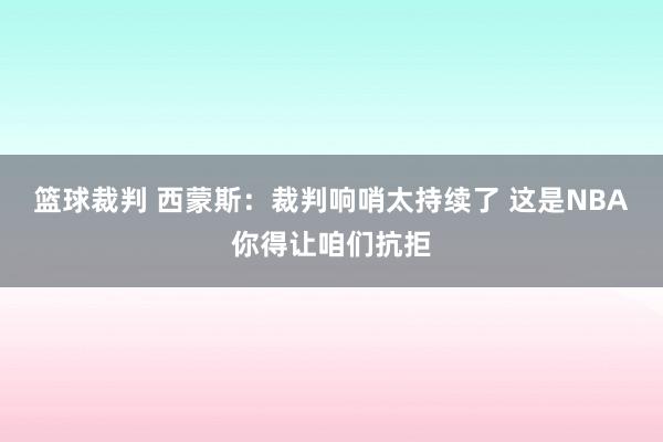 篮球裁判 西蒙斯：裁判响哨太持续了 这是NBA你得让咱们抗拒