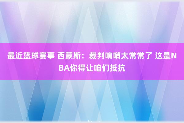 最近篮球赛事 西蒙斯：裁判响哨太常常了 这是NBA你得让咱们抵抗