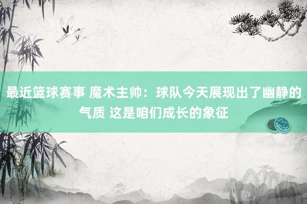 最近篮球赛事 魔术主帅：球队今天展现出了幽静的气质 这是咱们成长的象征