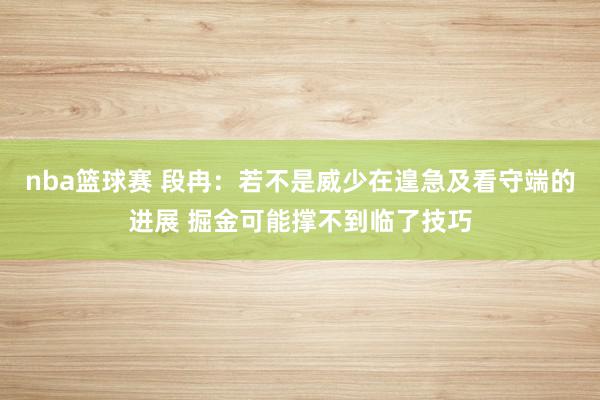 nba篮球赛 段冉：若不是威少在遑急及看守端的进展 掘金可能撑不到临了技巧