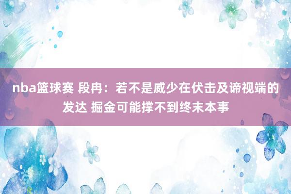 nba篮球赛 段冉：若不是威少在伏击及谛视端的发达 掘金可能撑不到终末本事