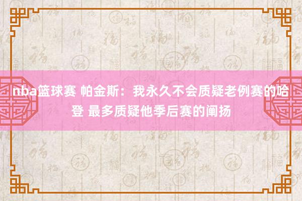 nba篮球赛 帕金斯：我永久不会质疑老例赛的哈登 最多质疑他季后赛的阐扬