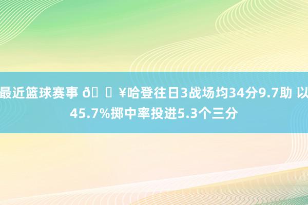 最近篮球赛事 🔥哈登往日3战场均34分9.7助 以45.7%掷中率投进5.3个三分