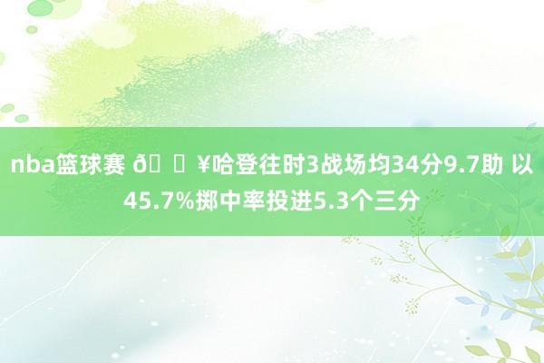 nba篮球赛 🔥哈登往时3战场均34分9.7助 以45.7%掷中率投进5.3个三分