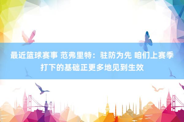 最近篮球赛事 范弗里特：驻防为先 咱们上赛季打下的基础正更多地见到生效