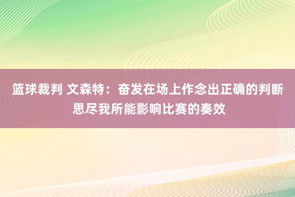 篮球裁判 文森特：奋发在场上作念出正确的判断 思尽我所能影响比赛的奏效