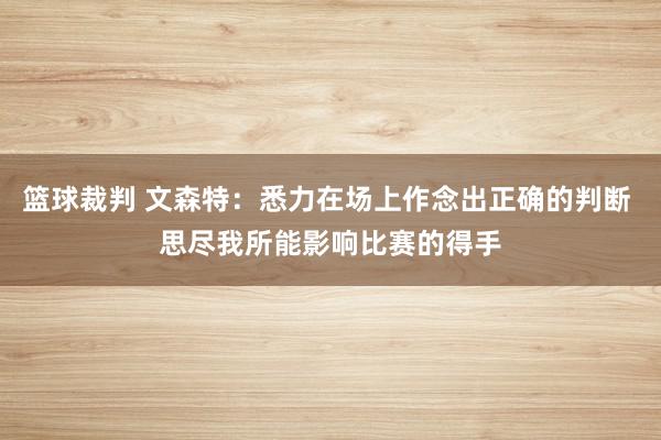 篮球裁判 文森特：悉力在场上作念出正确的判断 思尽我所能影响比赛的得手