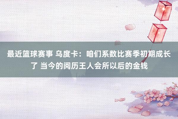 最近篮球赛事 乌度卡：咱们系数比赛季初期成长了 当今的阅历王人会所以后的金钱