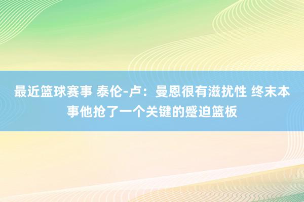 最近篮球赛事 泰伦-卢：曼恩很有滋扰性 终末本事他抢了一个关键的蹙迫篮板