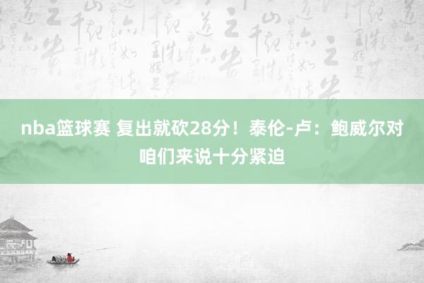 nba篮球赛 复出就砍28分！泰伦-卢：鲍威尔对咱们来说十分紧迫