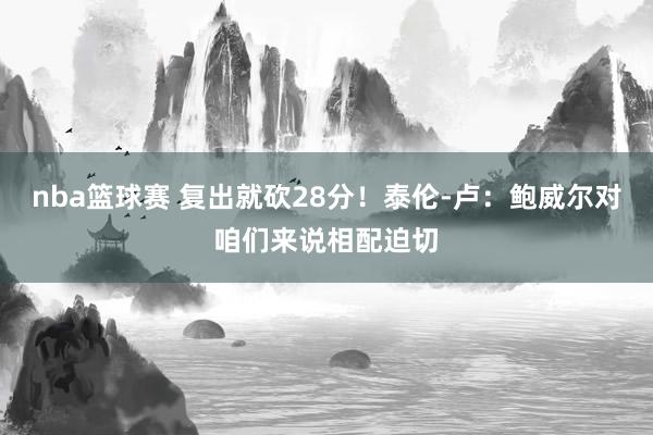 nba篮球赛 复出就砍28分！泰伦-卢：鲍威尔对咱们来说相配迫切