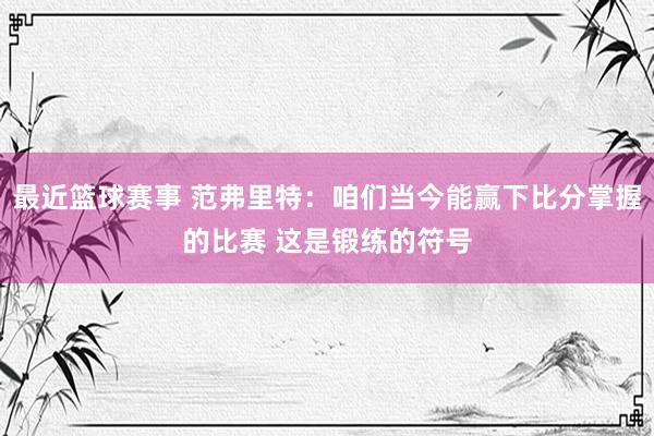 最近篮球赛事 范弗里特：咱们当今能赢下比分掌握的比赛 这是锻练的符号