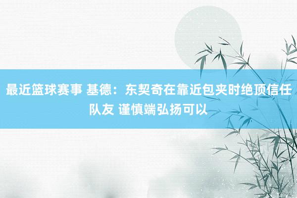 最近篮球赛事 基德：东契奇在靠近包夹时绝顶信任队友 谨慎端弘扬可以