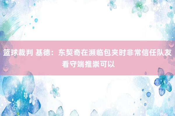 篮球裁判 基德：东契奇在濒临包夹时非常信任队友 看守端推崇可以