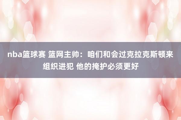 nba篮球赛 篮网主帅：咱们和会过克拉克斯顿来组织进犯 他的掩护必须更好