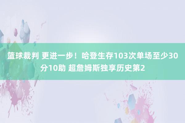 篮球裁判 更进一步！哈登生存103次单场至少30分10助 超詹姆斯独享历史第2