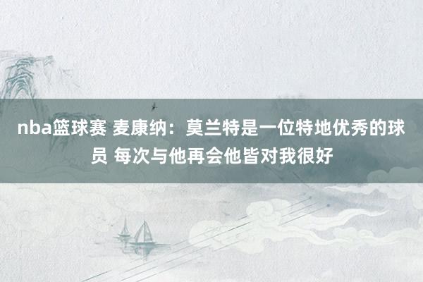 nba篮球赛 麦康纳：莫兰特是一位特地优秀的球员 每次与他再会他皆对我很好