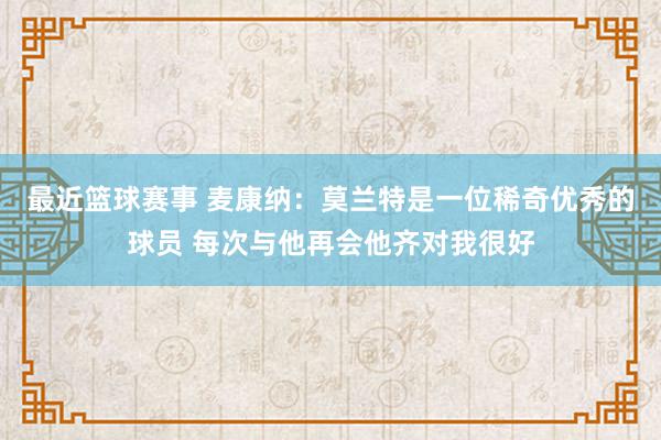 最近篮球赛事 麦康纳：莫兰特是一位稀奇优秀的球员 每次与他再会他齐对我很好