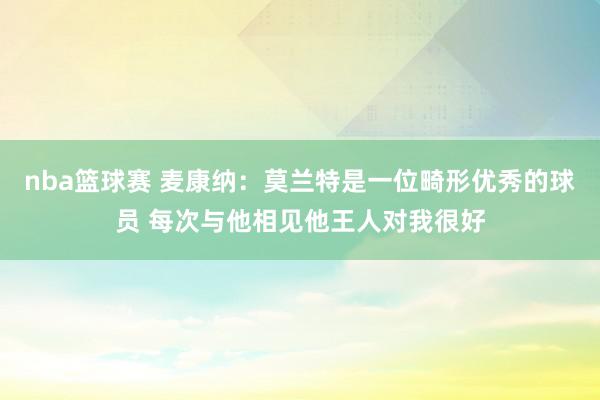 nba篮球赛 麦康纳：莫兰特是一位畸形优秀的球员 每次与他相见他王人对我很好