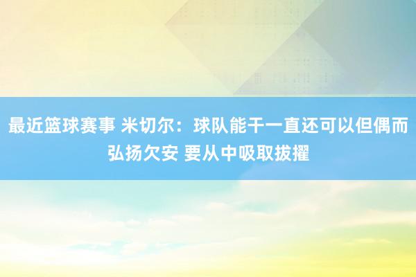 最近篮球赛事 米切尔：球队能干一直还可以但偶而弘扬欠安 要从中吸取拔擢