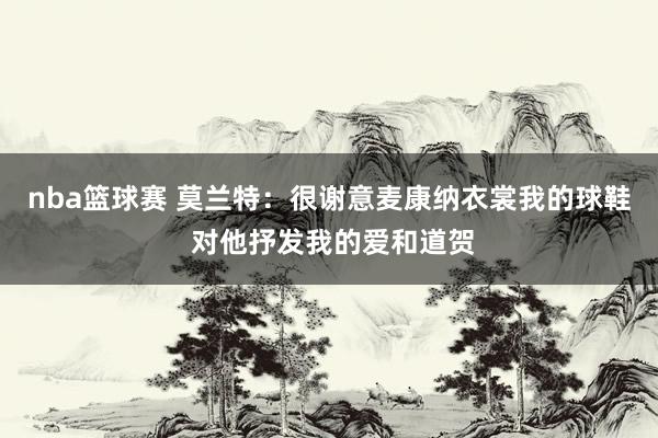 nba篮球赛 莫兰特：很谢意麦康纳衣裳我的球鞋 对他抒发我的爱和道贺