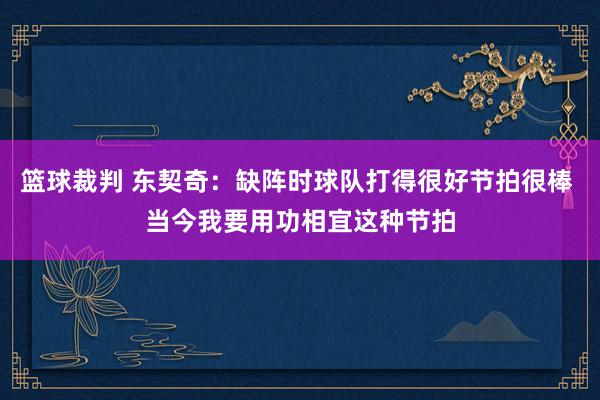 篮球裁判 东契奇：缺阵时球队打得很好节拍很棒 当今我要用功相宜这种节拍