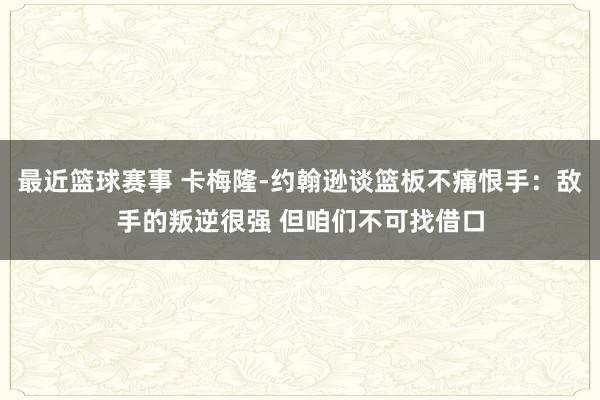 最近篮球赛事 卡梅隆-约翰逊谈篮板不痛恨手：敌手的叛逆很强 但咱们不可找借口