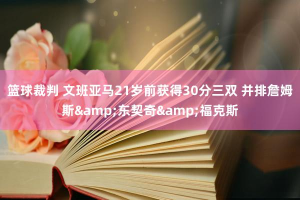 篮球裁判 文班亚马21岁前获得30分三双 并排詹姆斯&东契奇&福克斯