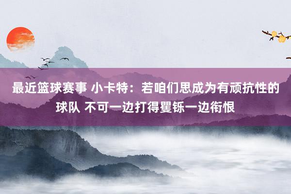 最近篮球赛事 小卡特：若咱们思成为有顽抗性的球队 不可一边打得矍铄一边衔恨