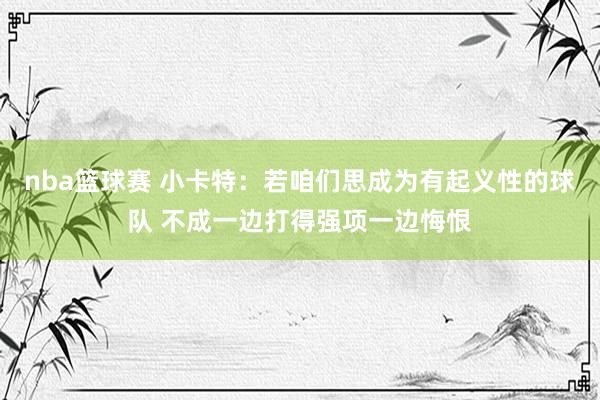 nba篮球赛 小卡特：若咱们思成为有起义性的球队 不成一边打得强项一边悔恨