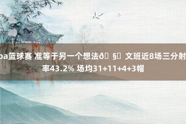 nba篮球赛 准等于另一个想法🧐文班近8场三分射中率43.2% 场均31+11+4+3帽