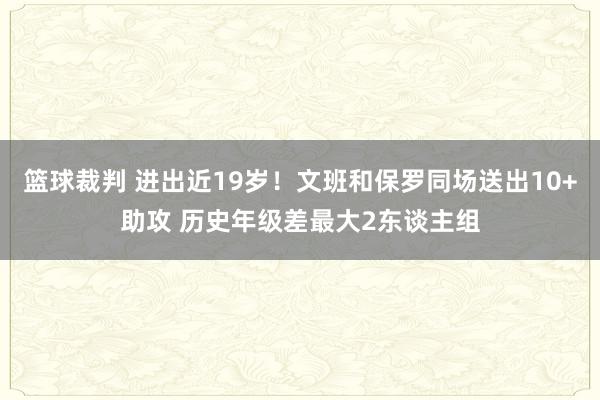 篮球裁判 进出近19岁！文班和保罗同场送出10+助攻 历史年级差最大2东谈主组