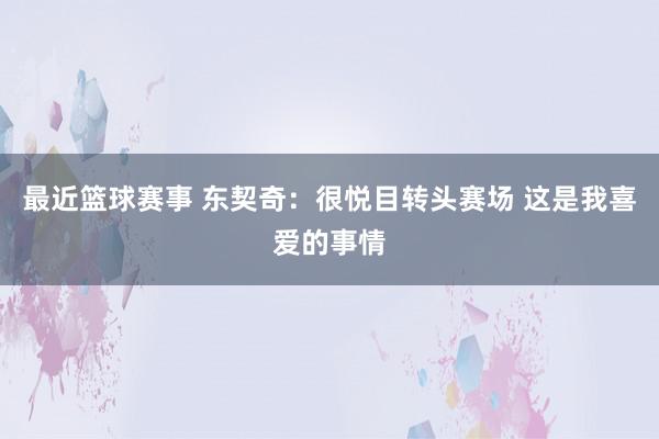 最近篮球赛事 东契奇：很悦目转头赛场 这是我喜爱的事情