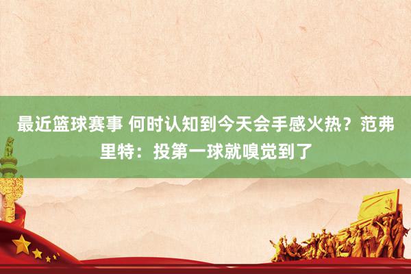 最近篮球赛事 何时认知到今天会手感火热？范弗里特：投第一球就嗅觉到了